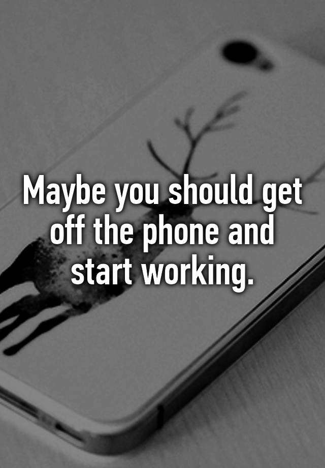 maybe-you-should-get-off-the-phone-and-start-working