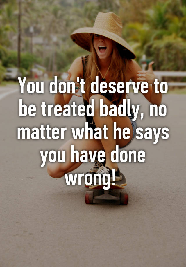 you-don-t-deserve-to-be-treated-badly-no-matter-what-he-says-you-have