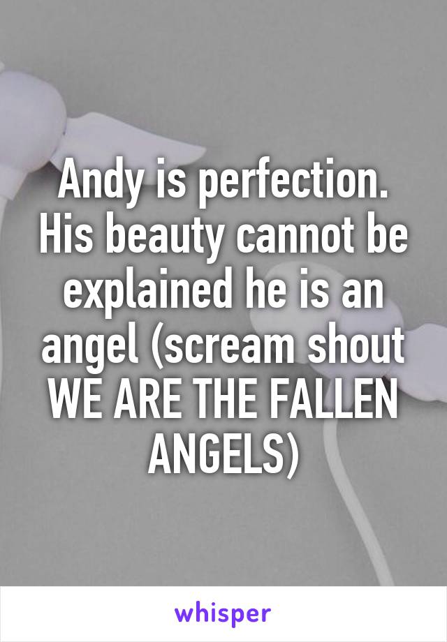 Andy is perfection. His beauty cannot be explained he is an angel (scream shout WE ARE THE FALLEN ANGELS)