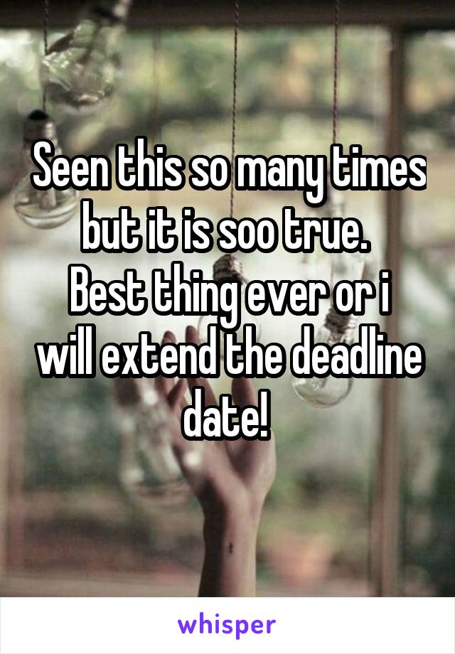 Seen this so many times but it is soo true. 
Best thing ever or i will extend the deadline date! 
