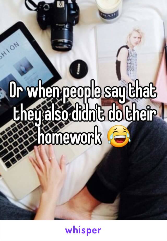 Or when people say that they also didn't do their homework 😂