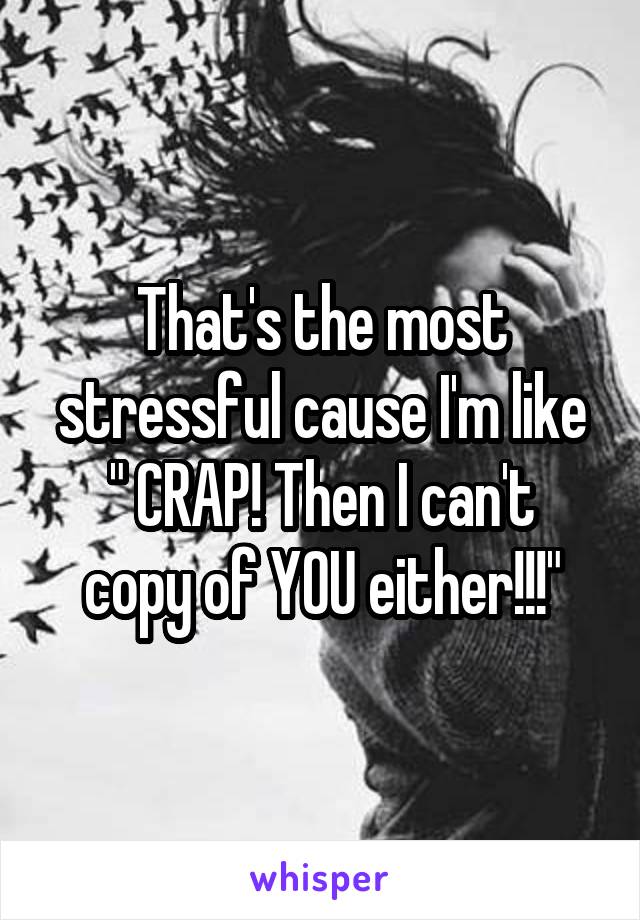 That's the most stressful cause I'm like
" CRAP! Then I can't copy of YOU either!!!"