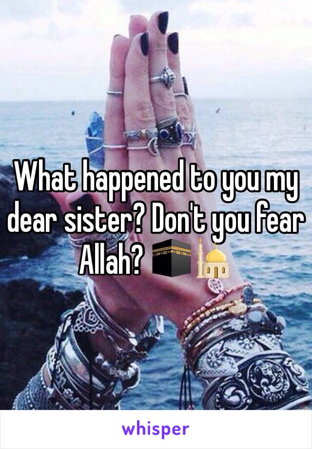 What happened to you my dear sister? Don't you fear Allah? 🕋🕌