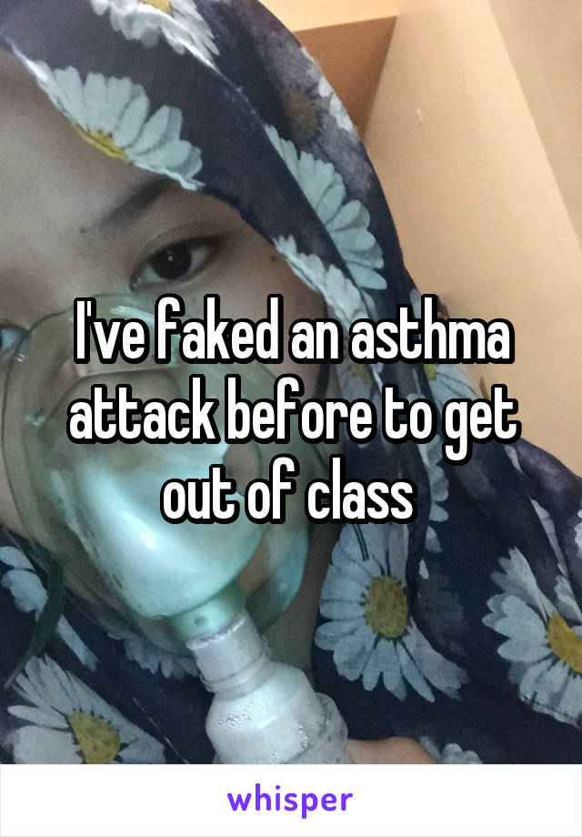 I've faked an asthma attack before to get out of class 