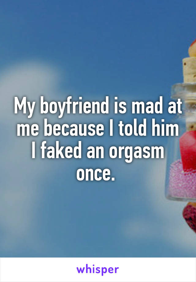 My boyfriend is mad at me because I told him I faked an orgasm once. 