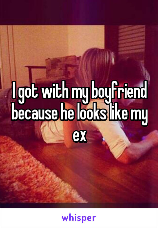 I got with my boyfriend because he looks like my ex