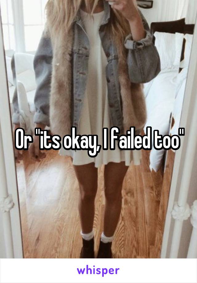 Or "its okay, I failed too"