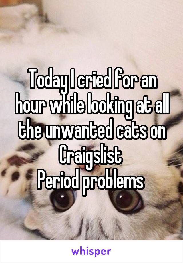Today I cried for an hour while looking at all the unwanted cats on Craigslist 
Period problems 