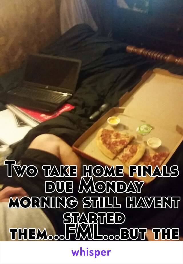 Two take home finals due Monday morning still havent started them...FML...but the pizza was good