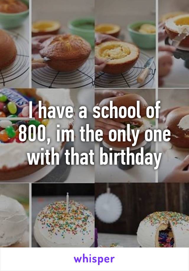 I have a school of 800, im the only one with that birthday