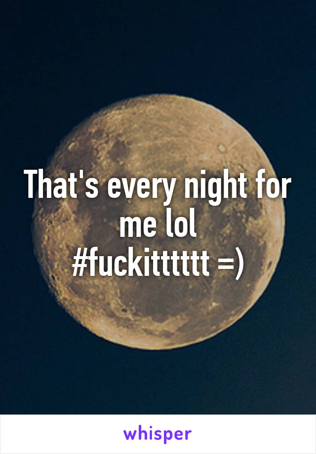 That's every night for me lol
#fuckitttttt =)