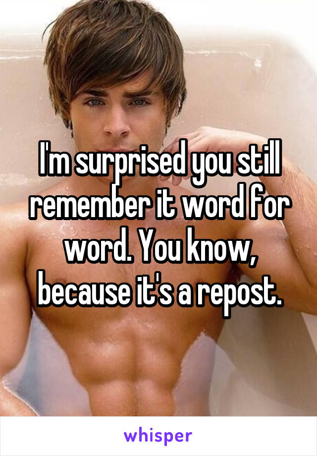 I'm surprised you still remember it word for word. You know, because it's a repost.