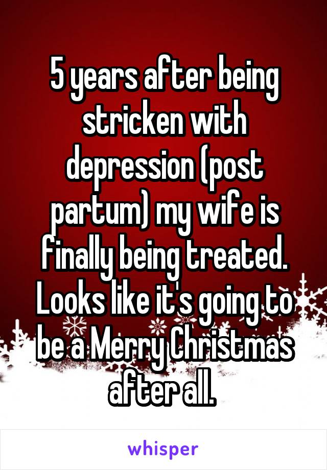 5 years after being stricken with depression (post partum) my wife is finally being treated. Looks like it's going to be a Merry Christmas after all. 