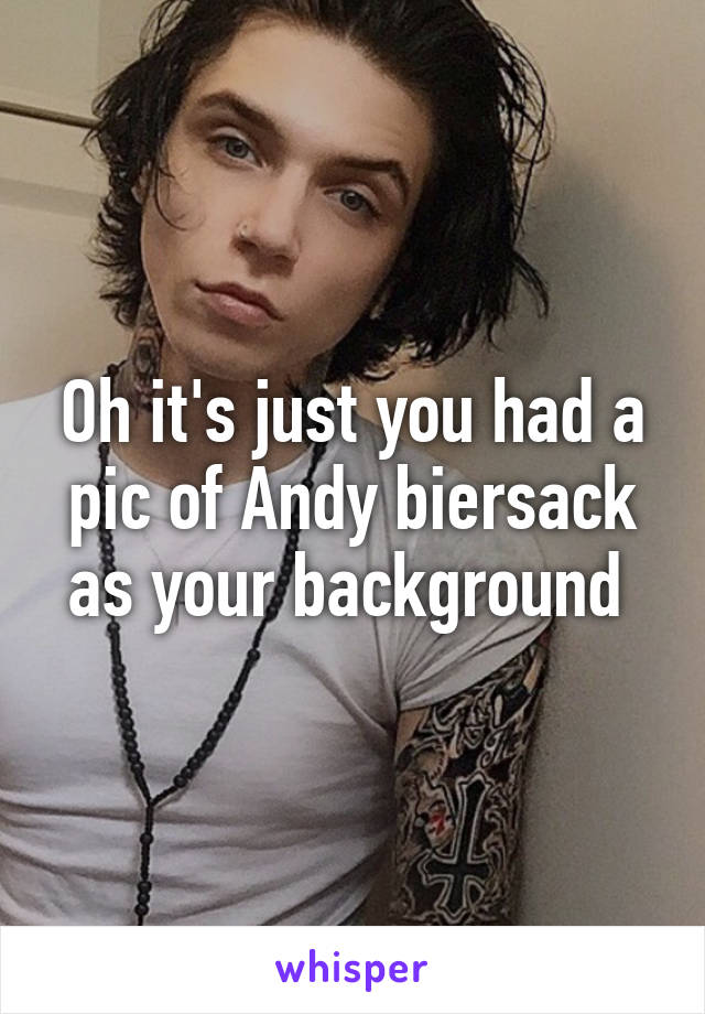 Oh it's just you had a pic of Andy biersack as your background 