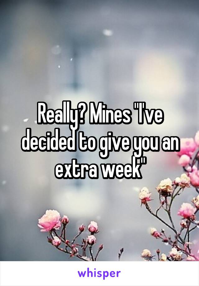 Really? Mines "I've decided to give you an extra week"