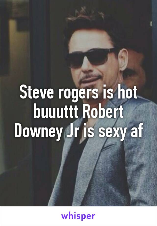 Steve rogers is hot buuuttt Robert Downey Jr is sexy af