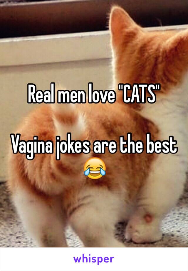 Real men love "CATS"

Vagina jokes are the best 😂