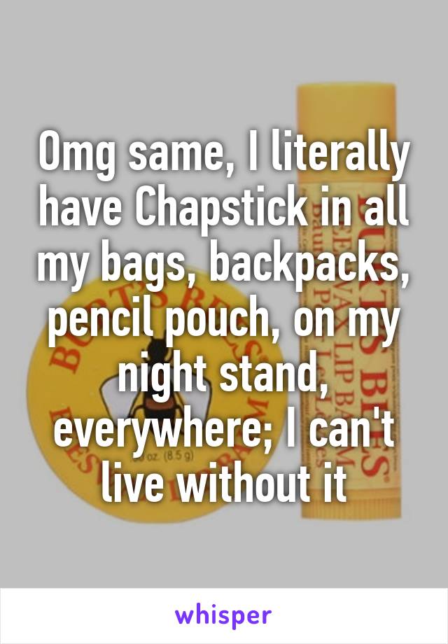 Omg same, I literally have Chapstick in all my bags, backpacks, pencil pouch, on my night stand, everywhere; I can't live without it