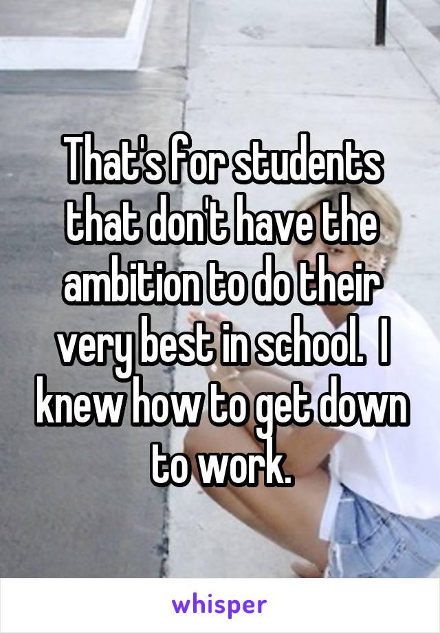 That's for students that don't have the ambition to do their very best in school.  I knew how to get down to work.