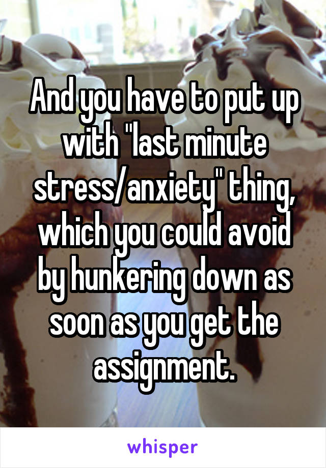 And you have to put up with "last minute stress/anxiety" thing, which you could avoid by hunkering down as soon as you get the assignment.