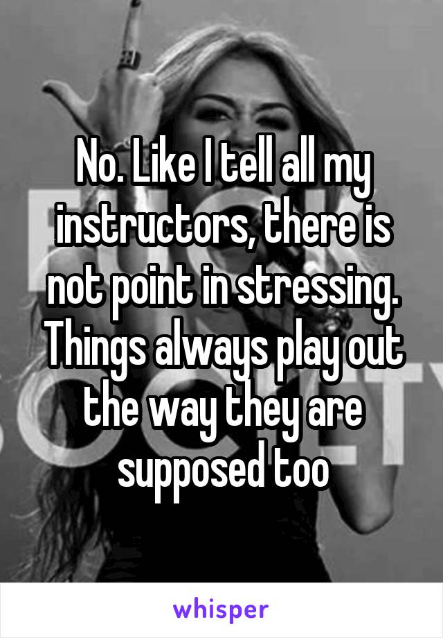 No. Like I tell all my instructors, there is not point in stressing. Things always play out the way they are supposed too