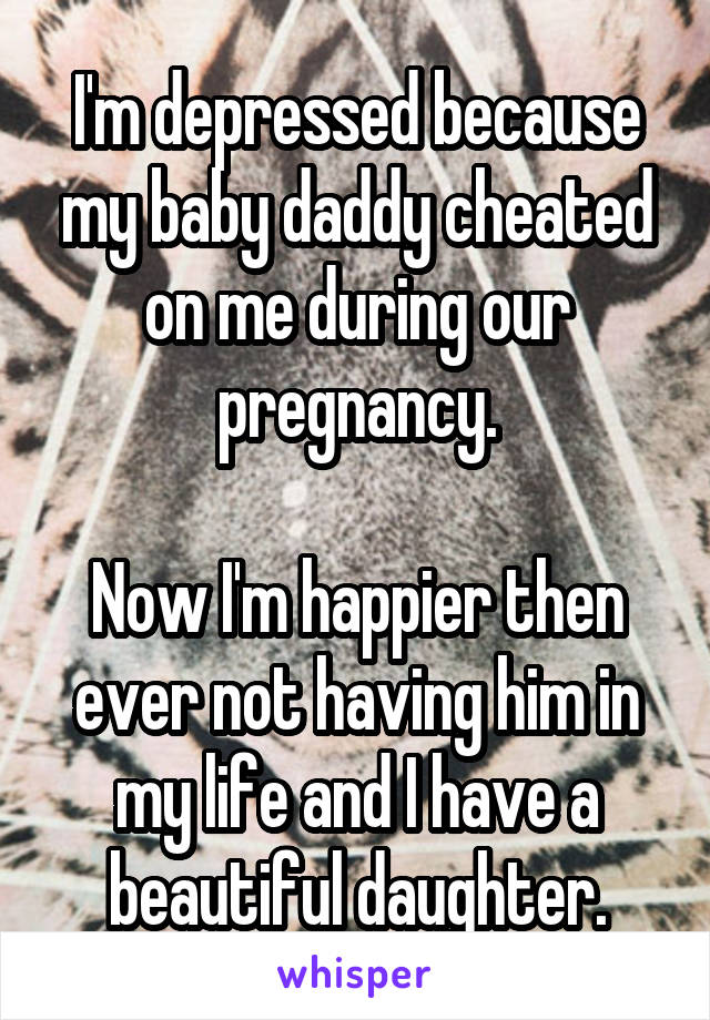 I'm depressed because my baby daddy cheated on me during our pregnancy.

Now I'm happier then ever not having him in my life and I have a beautiful daughter.