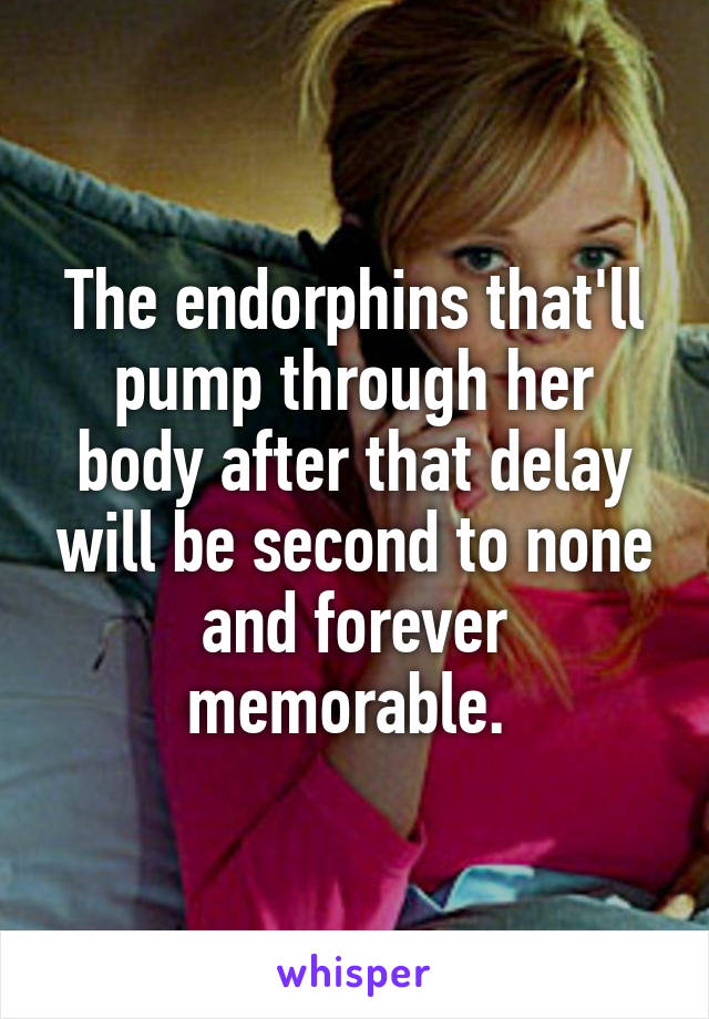 The endorphins that'll pump through her body after that delay will be second to none and forever memorable. 