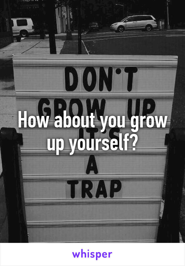 How about you grow up yourself?