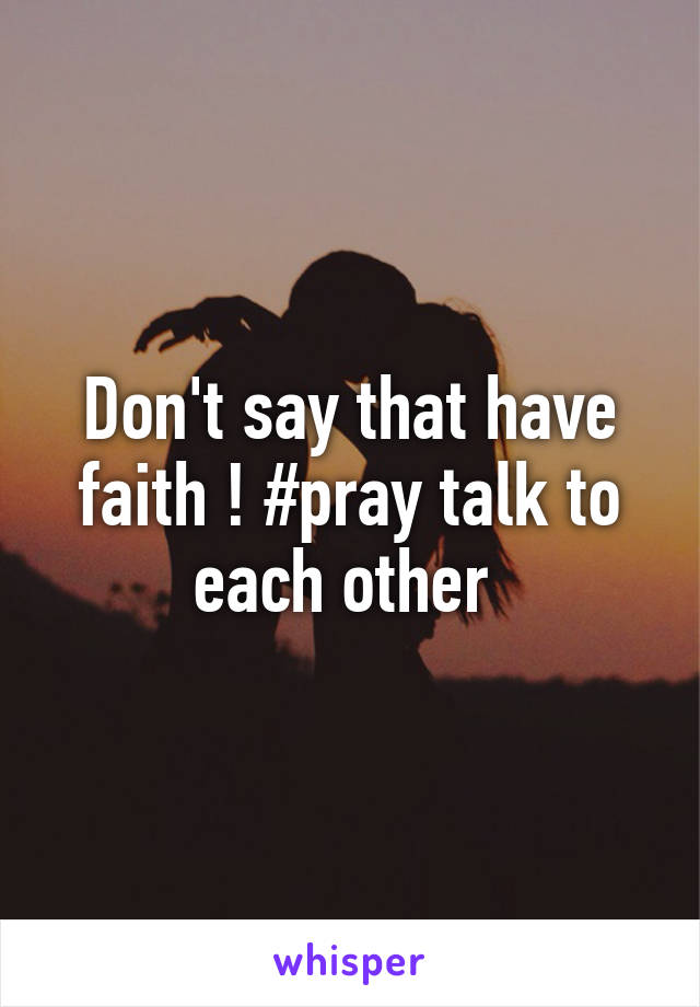 Don't say that have faith ! #pray talk to each other 