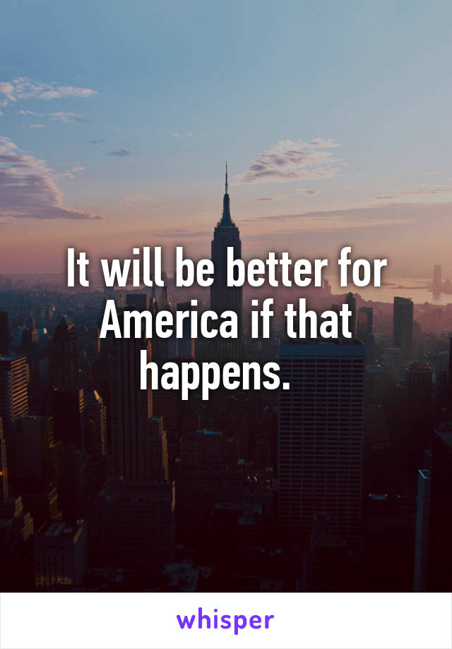 It will be better for America if that happens.  