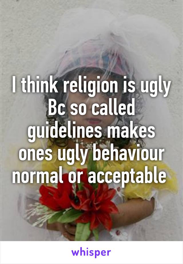 I think religion is ugly
Bc so called guidelines makes ones ugly behaviour normal or acceptable 