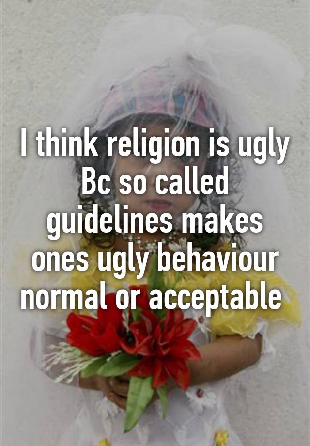 I think religion is ugly
Bc so called guidelines makes ones ugly behaviour normal or acceptable 