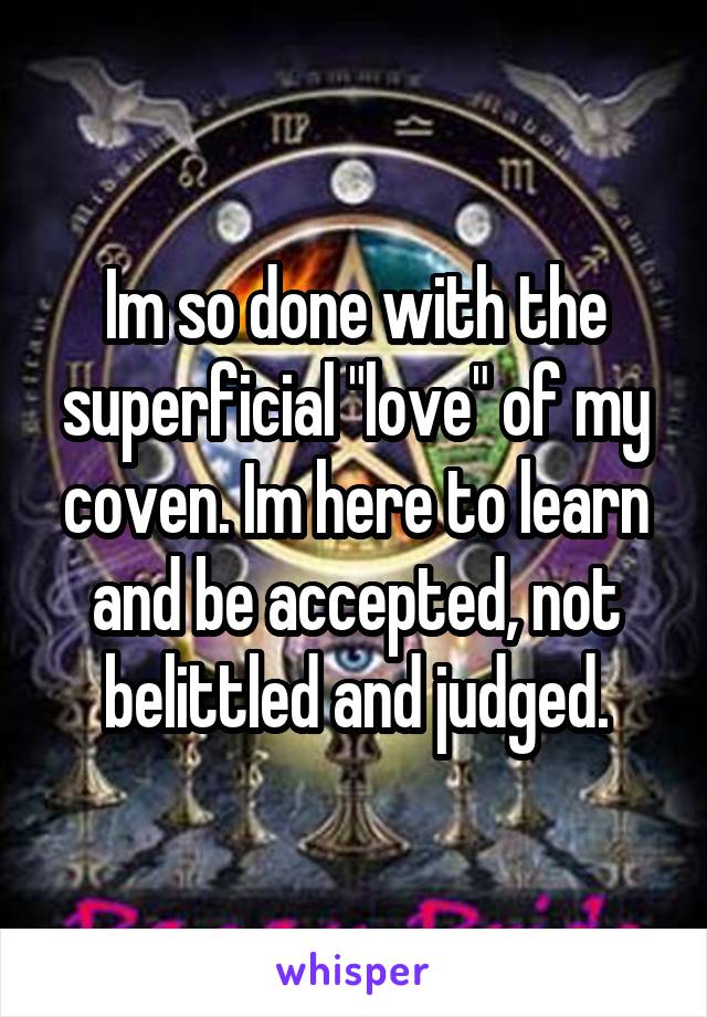 Im so done with the superficial "love" of my coven. Im here to learn and be accepted, not belittled and judged.