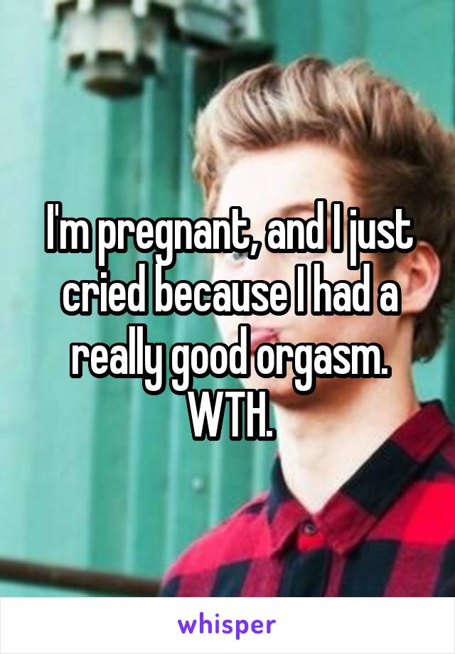 I'm pregnant, and I just cried because I had a really good orgasm. WTH.
