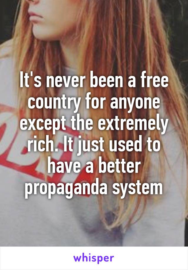 It's never been a free country for anyone except the extremely rich. It just used to have a better propaganda system