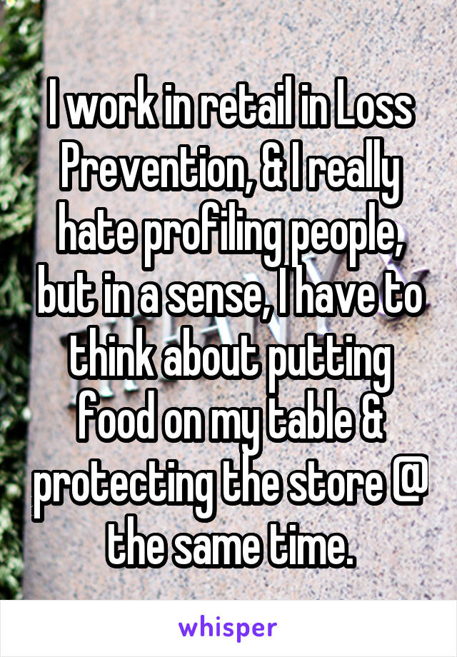 I work in retail in Loss Prevention, & I really hate profiling people, but in a sense, I have to think about putting food on my table & protecting the store @ the same time.