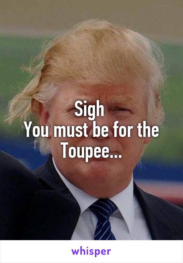 Sigh 
You must be for the Toupee...