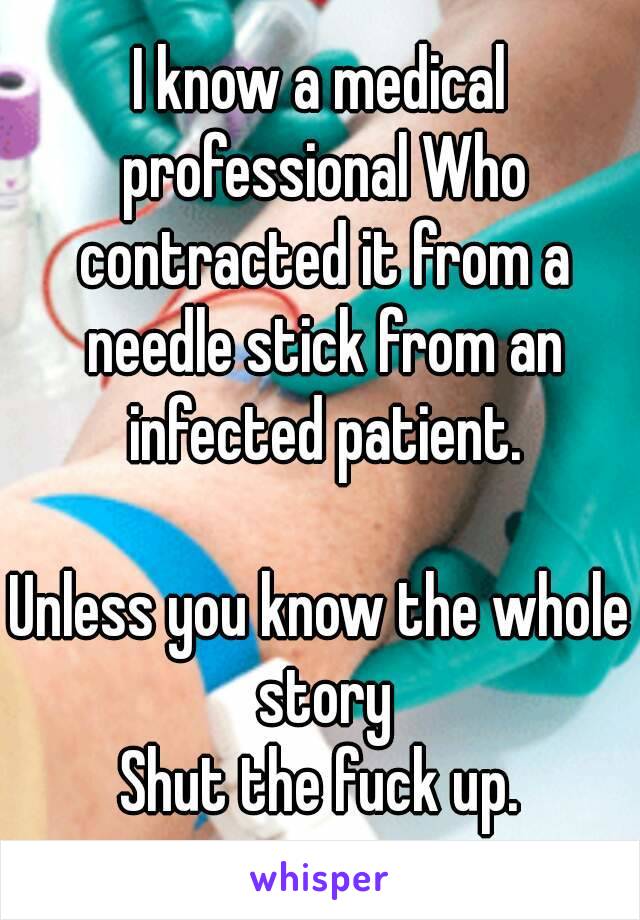 I know a medical professional Who contracted it from a needle stick from an infected patient.

Unless you know the whole story
Shut the fuck up.