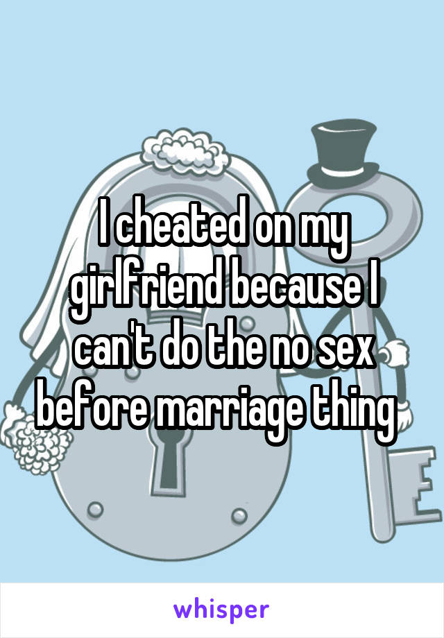 I cheated on my girlfriend because I can't do the no sex before marriage thing  