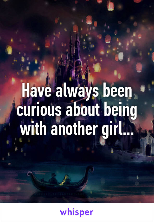 Have always been curious about being with another girl...