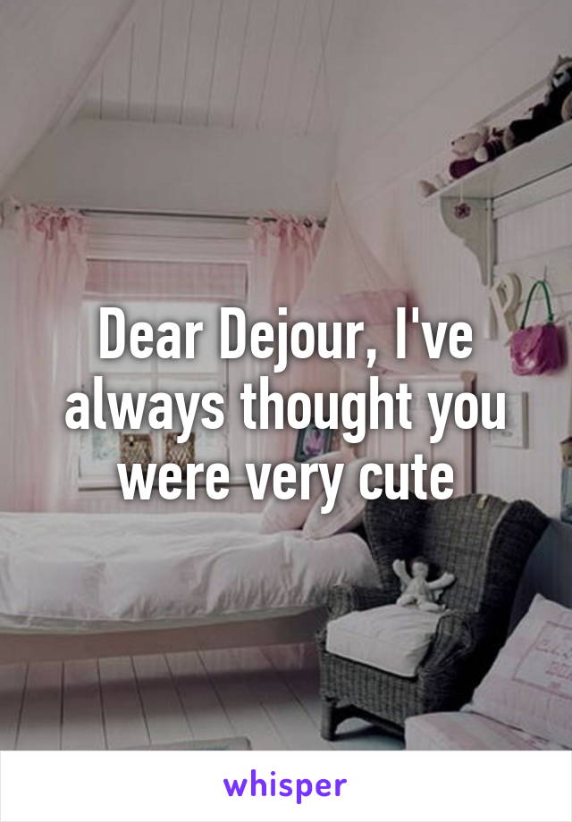 Dear Dejour, I've always thought you were very cute