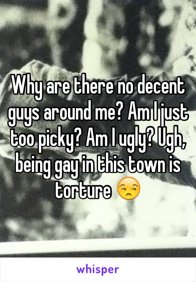 Why are there no decent guys around me? Am I just too picky? Am I ugly? Ugh, being gay in this town is torture 😒