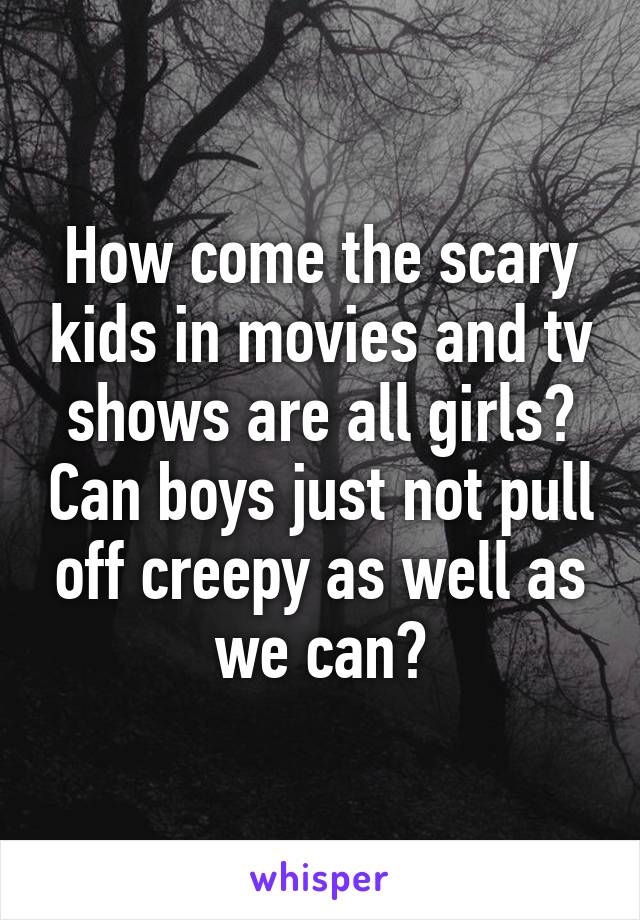 How come the scary kids in movies and tv shows are all girls? Can boys just not pull off creepy as well as we can?