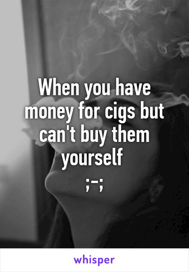 When you have money for cigs but can't buy them yourself 
;-;