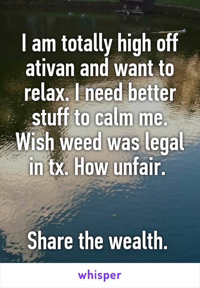 I am totally high off ativan and want to relax. I need better stuff to calm me. Wish weed was legal in tx. How unfair. 


Share the wealth. 