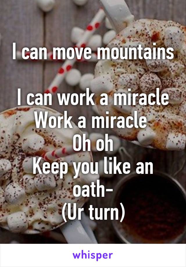I can move mountains 
I can work a miracle
Work a miracle 
Oh oh
Keep you like an oath-
(Ur turn)