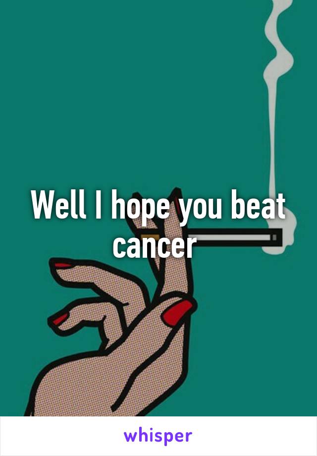 Well I hope you beat cancer 