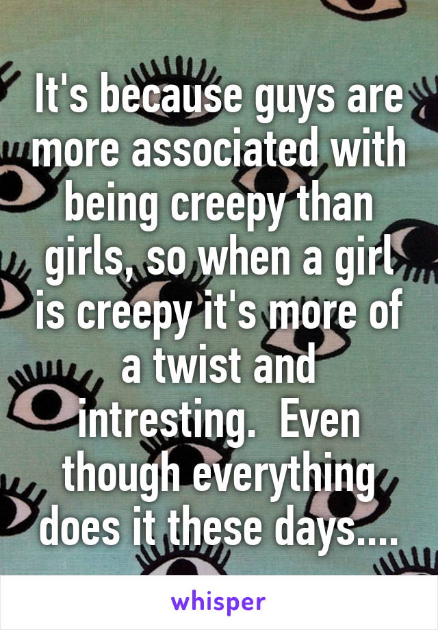 It's because guys are more associated with being creepy than girls, so when a girl is creepy it's more of a twist and intresting.  Even though everything does it these days....