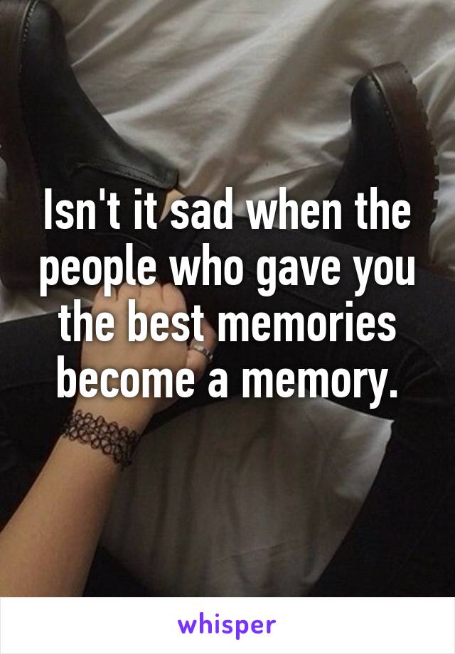 Isn't it sad when the people who gave you the best memories become a memory.
