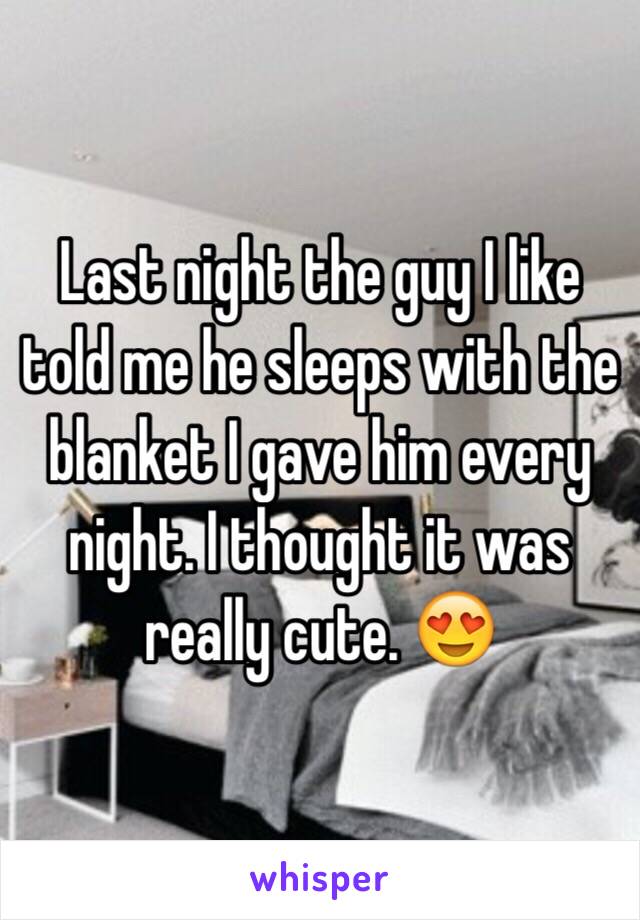 Last night the guy I like told me he sleeps with the blanket I gave him every night. I thought it was really cute. 😍